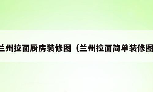 兰州拉面厨房装修图（兰州拉面简单装修图）