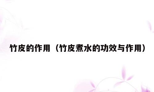 竹皮的作用（竹皮煮水的功效与作用）