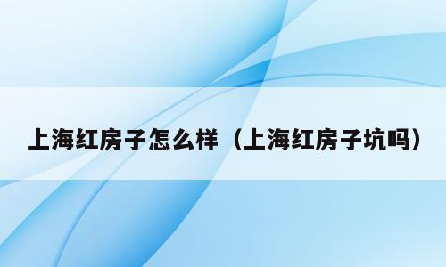 上海红房子怎么样（上海红房子坑吗）