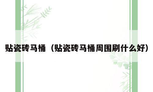 贴瓷砖马桶（贴瓷砖马桶周围刷什么好）