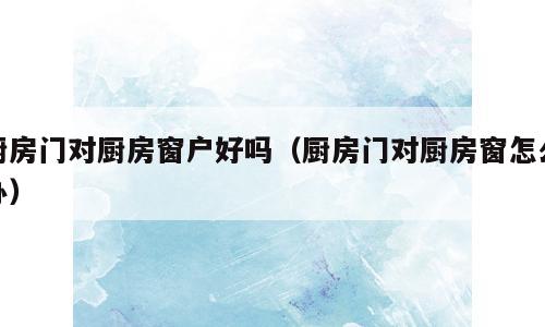 厨房门对厨房窗户好吗（厨房门对厨房窗怎么办）