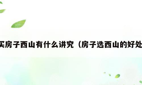 买房子西山有什么讲究（房子选西山的好处）