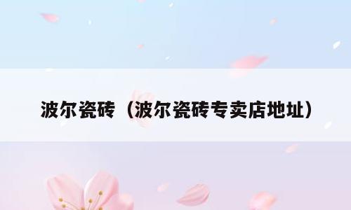 波尔瓷砖（波尔瓷砖专卖店地址）