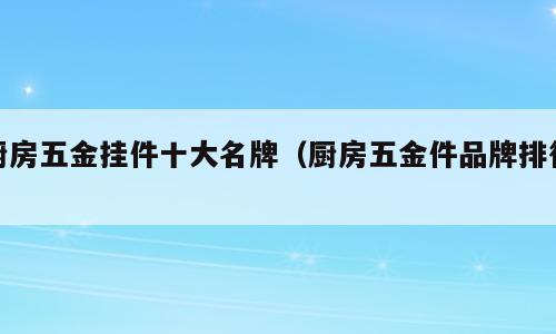 厨房五金挂件十大名牌（厨房五金件品牌排行）