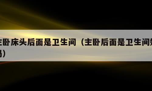 主卧床头后面是卫生间（主卧后面是卫生间好吗）