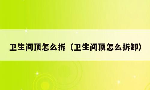 卫生间顶怎么拆（卫生间顶怎么拆卸）