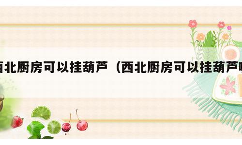 西北厨房可以挂葫芦（西北厨房可以挂葫芦嘛）
