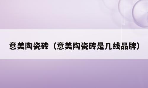 意美陶瓷砖（意美陶瓷砖是几线品牌）