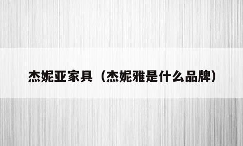 杰妮亚家具（杰妮雅是什么品牌）