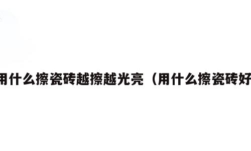 用什么擦瓷砖越擦越光亮（用什么擦瓷砖好）
