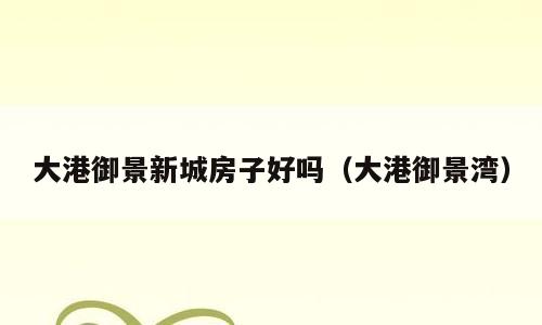 大港御景新城房子好吗（大港御景湾）