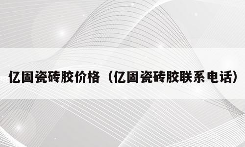 亿固瓷砖胶价格（亿固瓷砖胶联系电话）