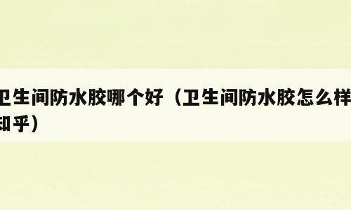 卫生间防水胶哪个好（卫生间防水胶怎么样 知乎）