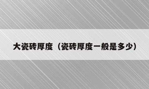 大瓷砖厚度（瓷砖厚度一般是多少）