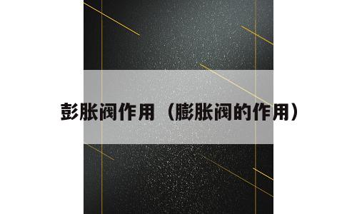 彭胀阀作用（膨胀阀的作用）