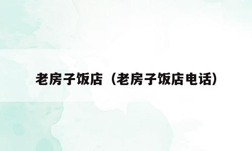 老房子饭店（老房子饭店电话）