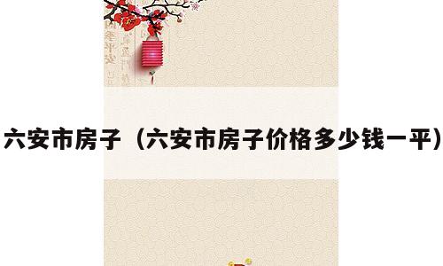 六安市房子（六安市房子价格多少钱一平）