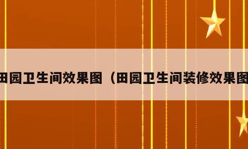 田园卫生间效果图（田园卫生间装修效果图）