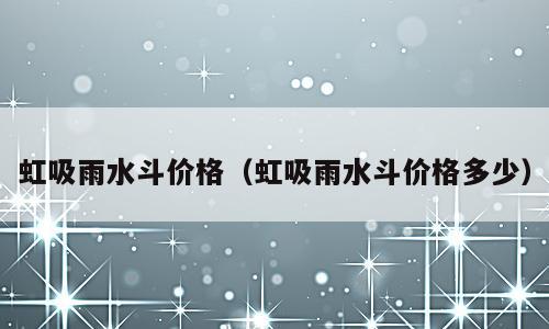 虹吸雨水斗价格（虹吸雨水斗价格多少）
