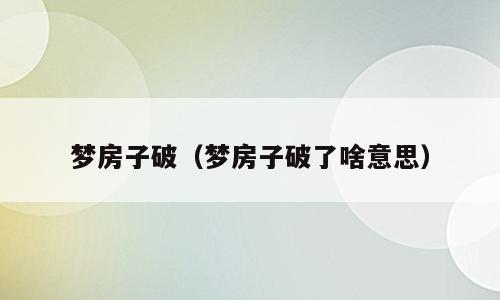 梦房子破（梦房子破了啥意思）