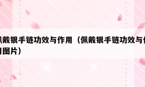 佩戴银手链功效与作用（佩戴银手链功效与作用图片）