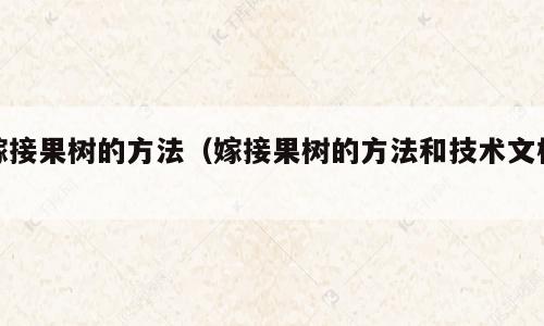 嫁接果树的方法（嫁接果树的方法和技术文档）