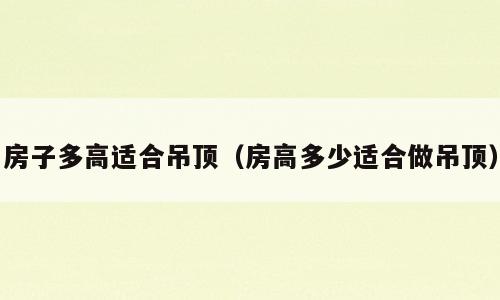 房子多高适合吊顶（房高多少适合做吊顶）