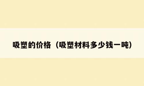 吸塑的价格（吸塑材料多少钱一吨）