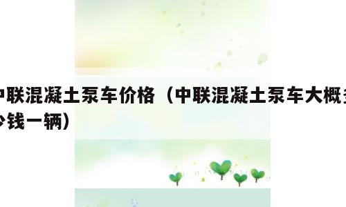 中联混凝土泵车价格（中联混凝土泵车大概多少钱一辆）