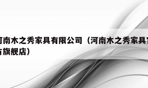 河南木之秀家具有限公司（河南木之秀家具官方旗舰店）