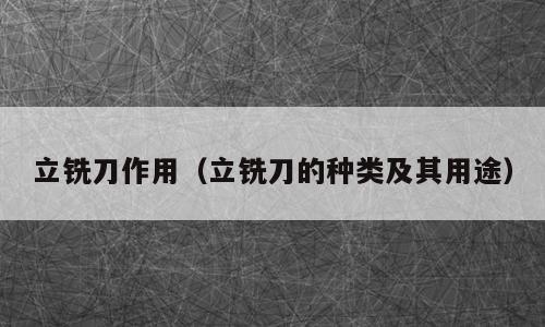 立铣刀作用（立铣刀的种类及其用途）