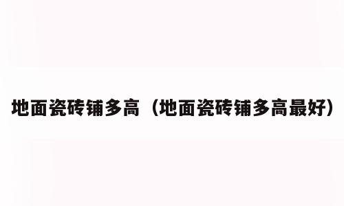 地面瓷砖铺多高（地面瓷砖铺多高最好）