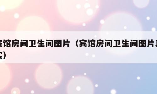 宾馆房间卫生间图片（宾馆房间卫生间图片真实）