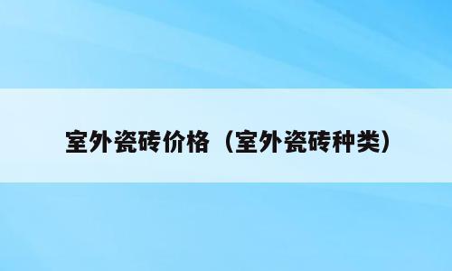室外瓷砖价格（室外瓷砖种类）