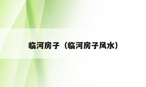 临河房子（临河房子风水）