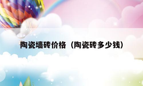 陶瓷墙砖价格（陶瓷砖多少钱）