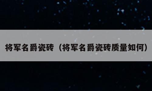 将军名爵瓷砖（将军名爵瓷砖质量如何）