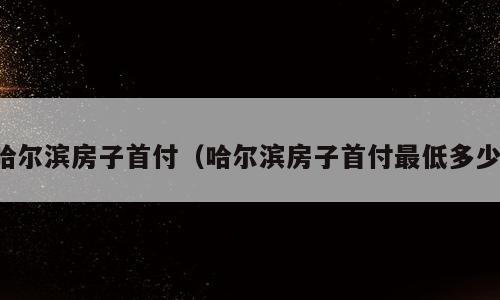 哈尔滨房子首付（哈尔滨房子首付最低多少）