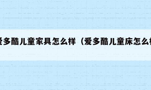 爱多酷儿童家具怎么样（爱多酷儿童床怎么样）