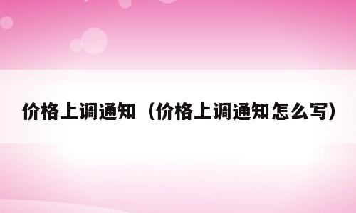 价格上调通知（价格上调通知怎么写）