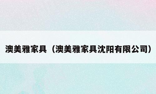澳美雅家具（澳美雅家具沈阳有限公司）
