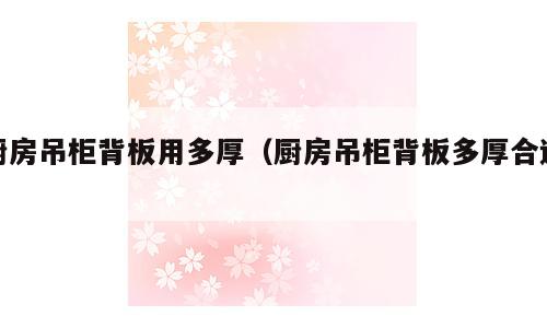 厨房吊柜背板用多厚（厨房吊柜背板多厚合适）