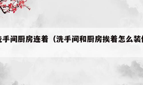 洗手间厨房连着（洗手间和厨房挨着怎么装修）