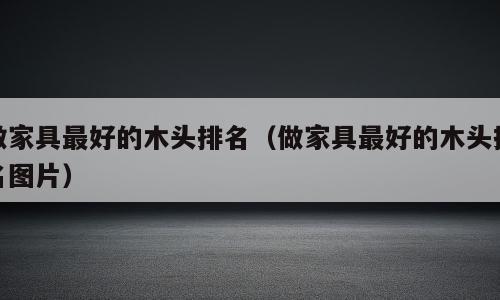 做家具最好的木头排名（做家具最好的木头排名图片）