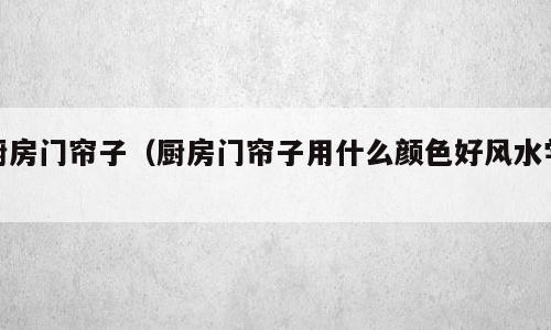 厨房门帘子（厨房门帘子用什么颜色好风水学）