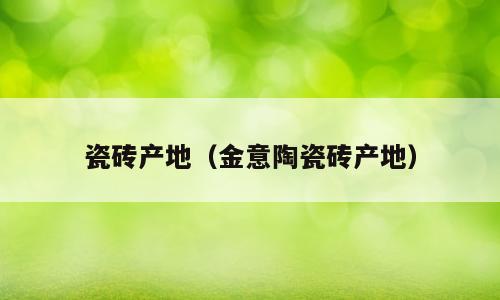 瓷砖产地（金意陶瓷砖产地）