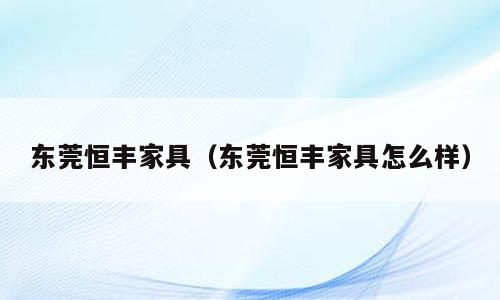 东莞恒丰家具（东莞恒丰家具怎么样）