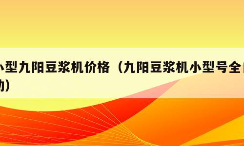 小型九阳豆浆机价格（九阳豆浆机小型号全自动）
