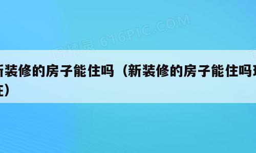 新装修的房子能住吗（新装修的房子能住吗现在）