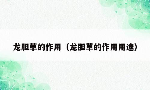 龙胆草的作用（龙胆草的作用用途）